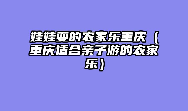 娃娃耍的农家乐重庆（重庆适合亲子游的农家乐）