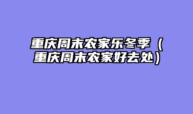 重庆周末农家乐冬季（重庆周末农家好去处）