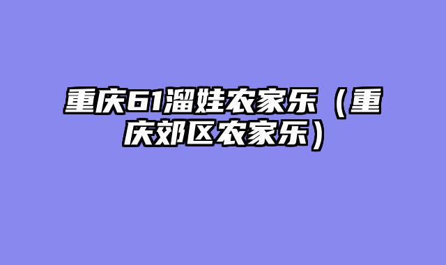 重庆61溜娃农家乐（重庆郊区农家乐）