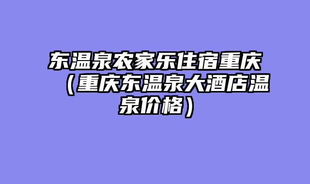 东温泉农家乐住宿重庆（重庆东温泉大酒店温泉价格）
