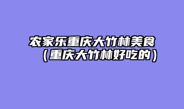 农家乐重庆大竹林美食（重庆大竹林好吃的）