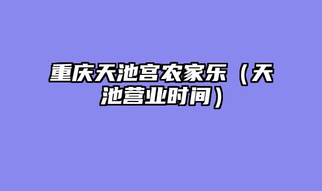 重庆天池宫农家乐（天池营业时间）