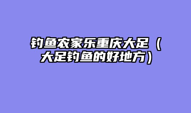 钓鱼农家乐重庆大足（大足钓鱼的好地方）