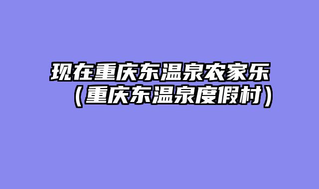 现在重庆东温泉农家乐（重庆东温泉度假村）