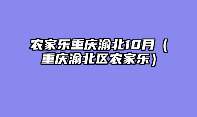 农家乐重庆渝北10月（重庆渝北区农家乐）