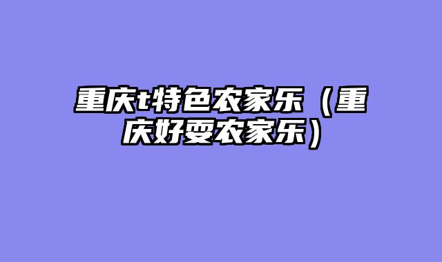 重庆t特色农家乐（重庆好耍农家乐）