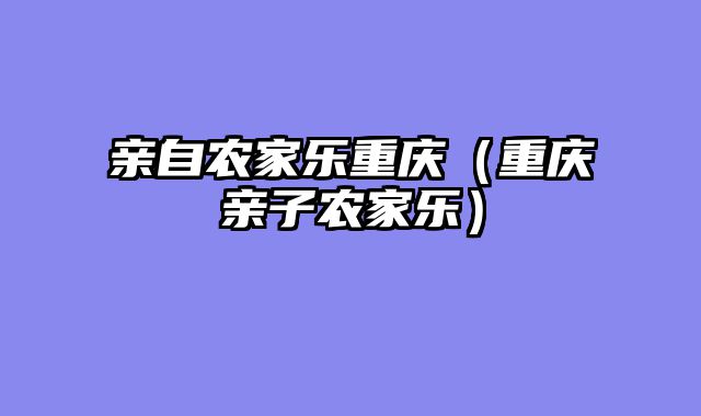 亲自农家乐重庆（重庆亲子农家乐）