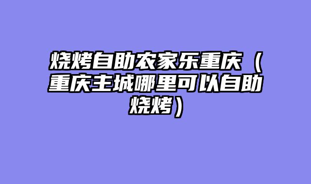 烧烤自助农家乐重庆（重庆主城哪里可以自助烧烤）