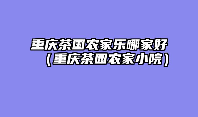重庆茶国农家乐哪家好（重庆茶园农家小院）