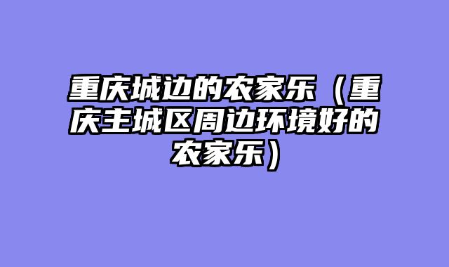 重庆城边的农家乐（重庆主城区周边环境好的农家乐）