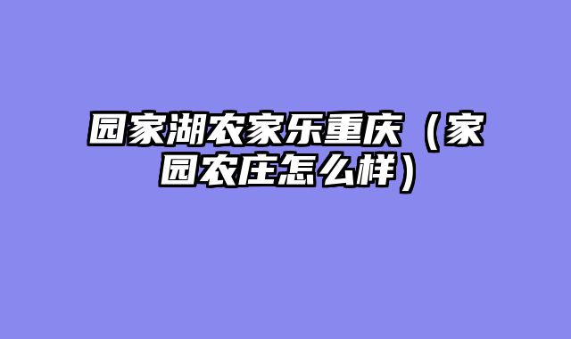 园家湖农家乐重庆（家园农庄怎么样）