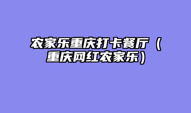 农家乐重庆打卡餐厅（重庆网红农家乐）