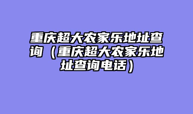 重庆超大农家乐地址查询（重庆超大农家乐地址查询电话）