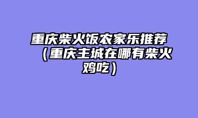 重庆柴火饭农家乐推荐（重庆主城在哪有柴火鸡吃）