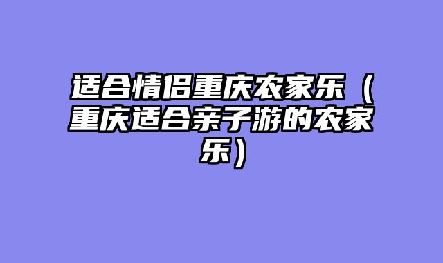 适合情侣重庆农家乐（重庆适合亲子游的农家乐）