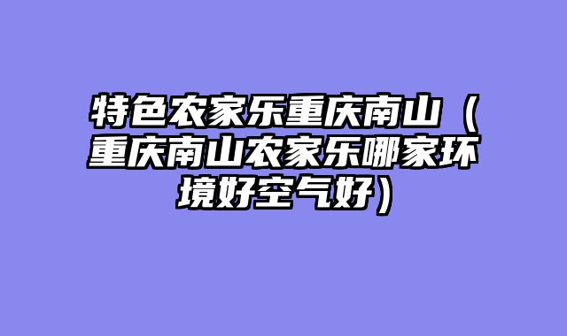 特色农家乐重庆南山（重庆南山农家乐哪家环境好空气好）