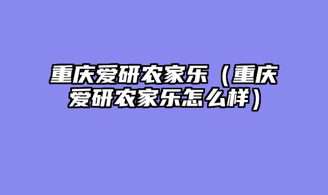 重庆爱研农家乐（重庆爱研农家乐怎么样）