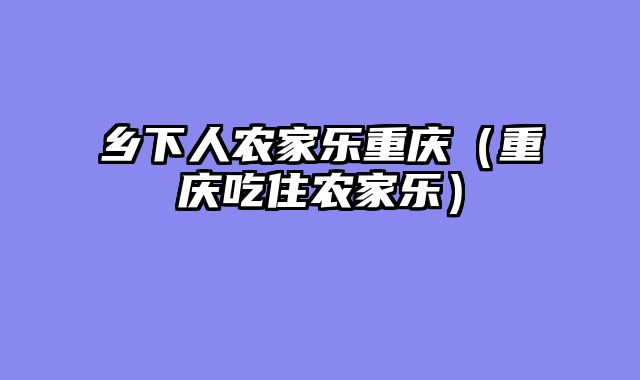 乡下人农家乐重庆（重庆吃住农家乐）