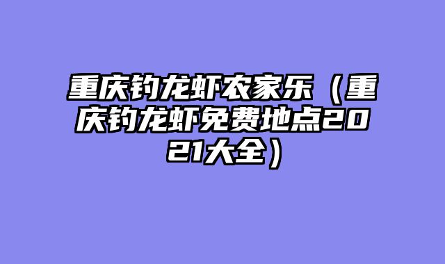 重庆钓龙虾农家乐（重庆钓龙虾免费地点2021大全）