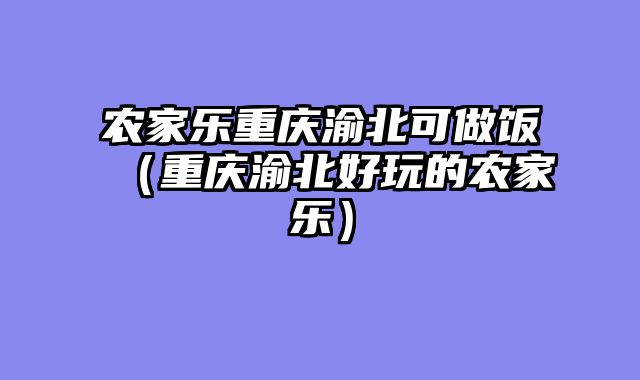 农家乐重庆渝北可做饭（重庆渝北好玩的农家乐）
