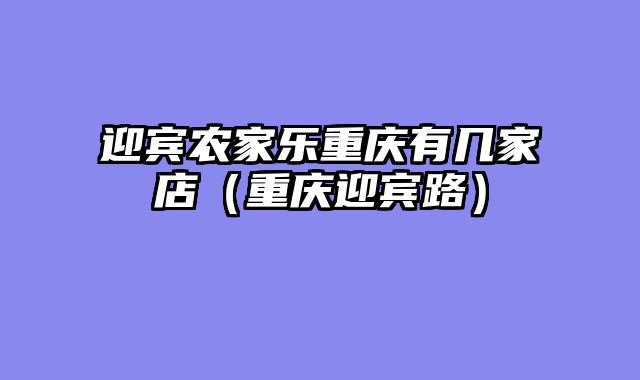 迎宾农家乐重庆有几家店（重庆迎宾路）