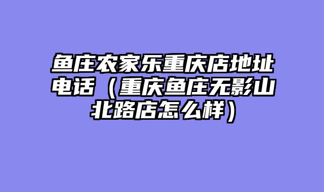 鱼庄农家乐重庆店地址电话（重庆鱼庄无影山北路店怎么样）