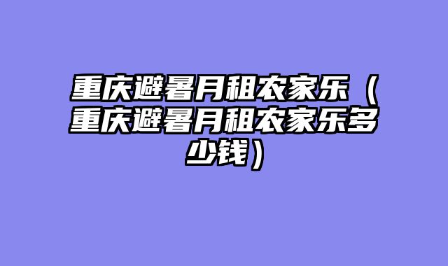 重庆避暑月租农家乐（重庆避暑月租农家乐多少钱）