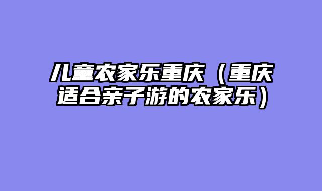 儿童农家乐重庆（重庆适合亲子游的农家乐）