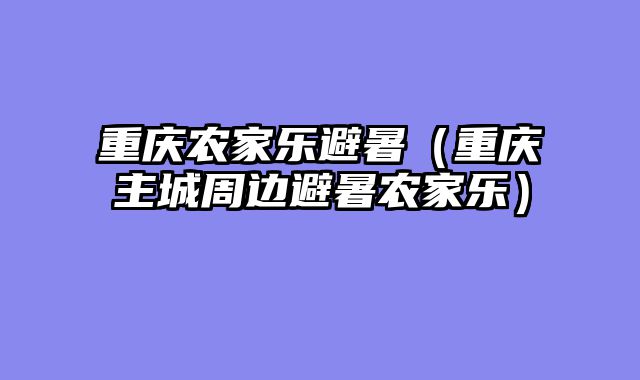 重庆农家乐避暑（重庆主城周边避暑农家乐）
