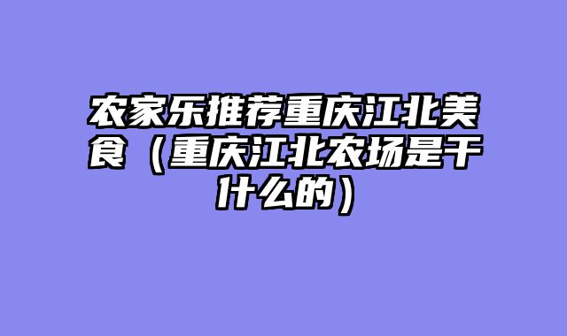 农家乐推荐重庆江北美食（重庆江北农场是干什么的）