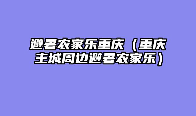 避暑农家乐重庆（重庆主城周边避暑农家乐）