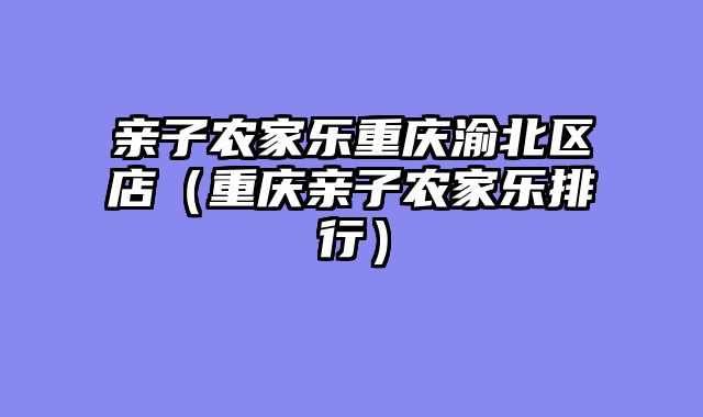 亲子农家乐重庆渝北区店（重庆亲子农家乐排行）