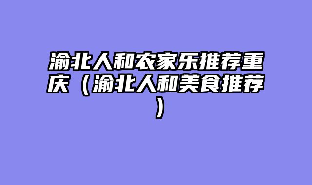 渝北人和农家乐推荐重庆（渝北人和美食推荐）