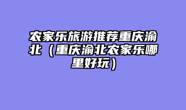 农家乐旅游推荐重庆渝北（重庆渝北农家乐哪里好玩）