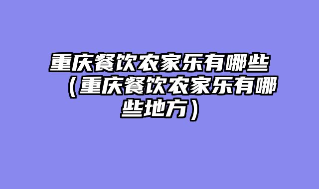 重庆餐饮农家乐有哪些（重庆餐饮农家乐有哪些地方）