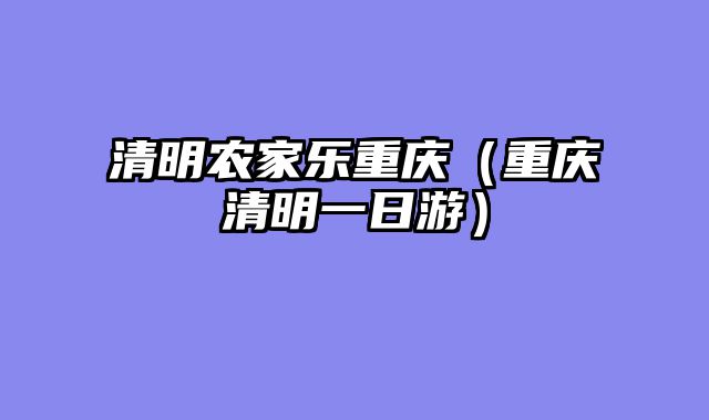 清明农家乐重庆（重庆清明一日游）