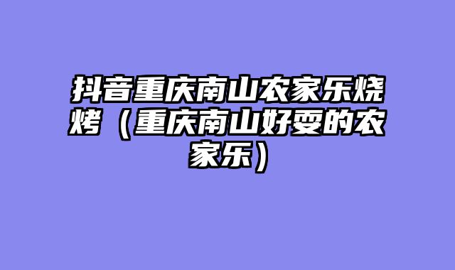 抖音重庆南山农家乐烧烤（重庆南山好耍的农家乐）