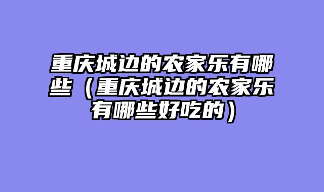重庆城边的农家乐有哪些（重庆城边的农家乐有哪些好吃的）