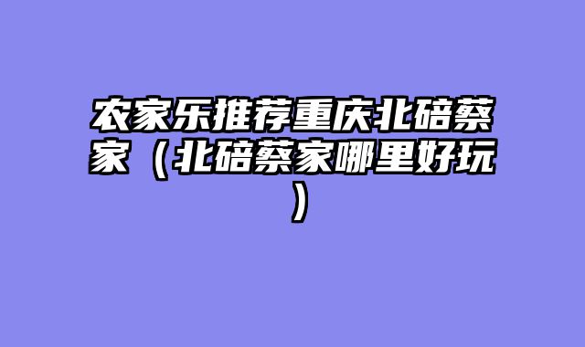 农家乐推荐重庆北碚蔡家（北碚蔡家哪里好玩）