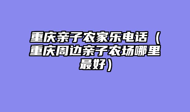 重庆亲子农家乐电话（重庆周边亲子农场哪里最好）