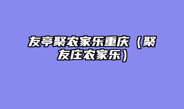 友亭聚农家乐重庆（聚友庄农家乐）