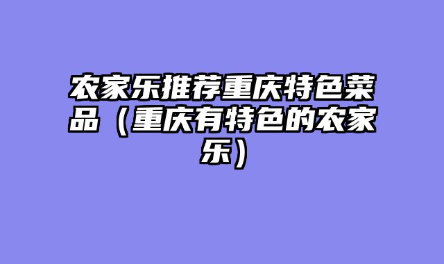 农家乐推荐重庆特色菜品（重庆有特色的农家乐）