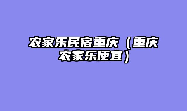 农家乐民宿重庆（重庆农家乐便宜）