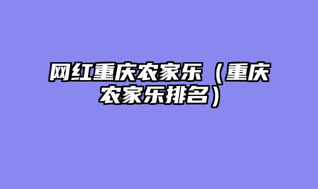 网红重庆农家乐（重庆农家乐排名）