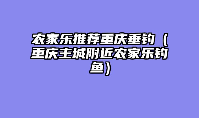 农家乐推荐重庆垂钓（重庆主城附近农家乐钓鱼）