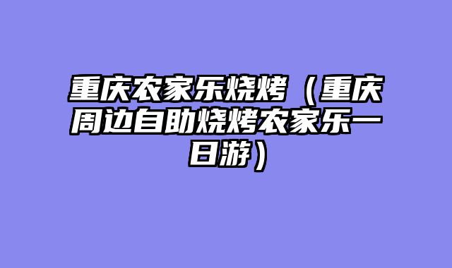 重庆农家乐烧烤（重庆周边自助烧烤农家乐一日游）