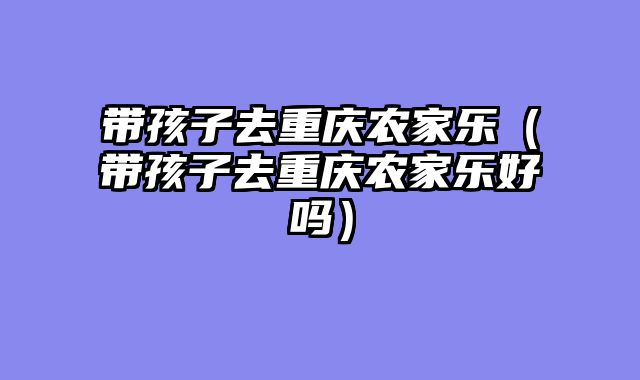带孩子去重庆农家乐（带孩子去重庆农家乐好吗）