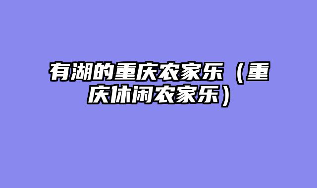 有湖的重庆农家乐（重庆休闲农家乐）