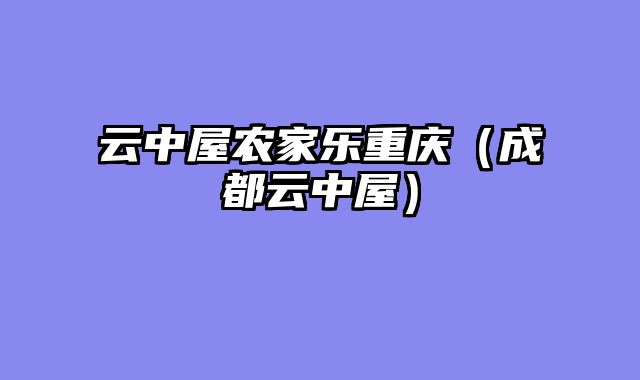 云中屋农家乐重庆（成都云中屋）