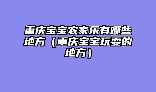 重庆宝宝农家乐有哪些地方（重庆宝宝玩耍的地方）